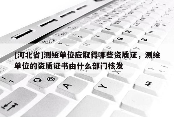 [河北省]測(cè)繪單位應(yīng)取得哪些資質(zhì)證，測(cè)繪單位的資質(zhì)證書由什么部門核發(fā)