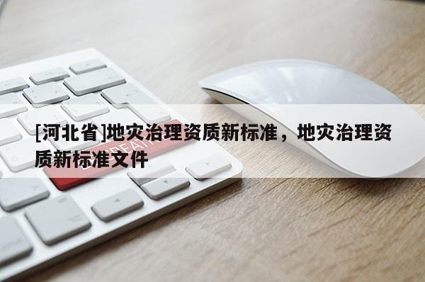[河北省]地災(zāi)治理資質(zhì)新標(biāo)準(zhǔn)，地災(zāi)治理資質(zhì)新標(biāo)準(zhǔn)文件