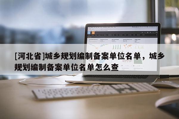 [河北省]城鄉(xiāng)規(guī)劃編制備案單位名單，城鄉(xiāng)規(guī)劃編制備案單位名單怎么查