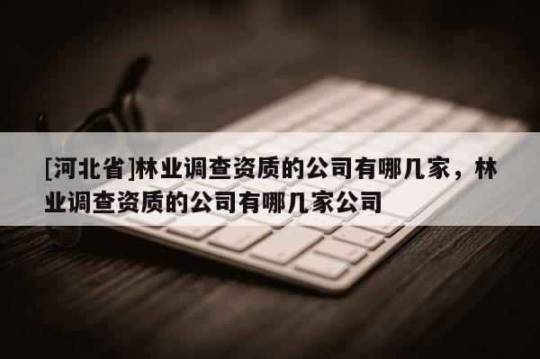 [河北省]林業(yè)調(diào)查資質(zhì)的公司有哪幾家，林業(yè)調(diào)查資質(zhì)的公司有哪幾家公司