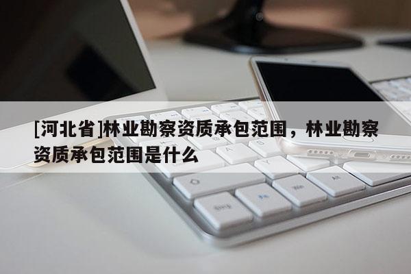 [河北省]林業(yè)勘察資質(zhì)承包范圍，林業(yè)勘察資質(zhì)承包范圍是什么