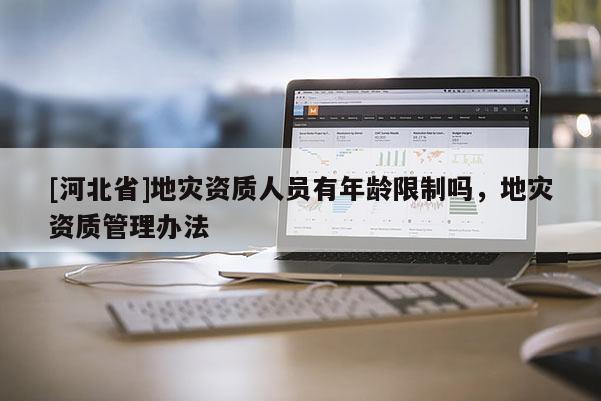 [河北省]地災資質(zhì)人員有年齡限制嗎，地災資質(zhì)管理辦法