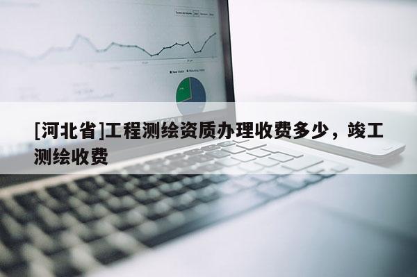 [河北省]工程測繪資質(zhì)辦理收費多少，竣工測繪收費