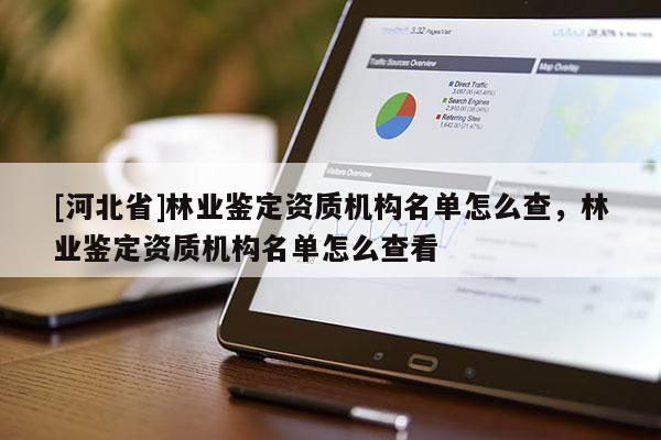 [河北省]林業(yè)鑒定資質(zhì)機構(gòu)名單怎么查，林業(yè)鑒定資質(zhì)機構(gòu)名單怎么查看
