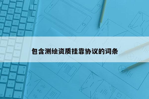 包含測繪資質(zhì)掛靠協(xié)議的詞條