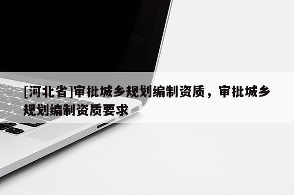[河北省]審批城鄉(xiāng)規(guī)劃編制資質(zhì)，審批城鄉(xiāng)規(guī)劃編制資質(zhì)要求