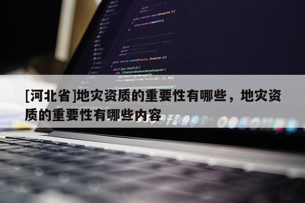 [河北省]地災資質的重要性有哪些，地災資質的重要性有哪些內容