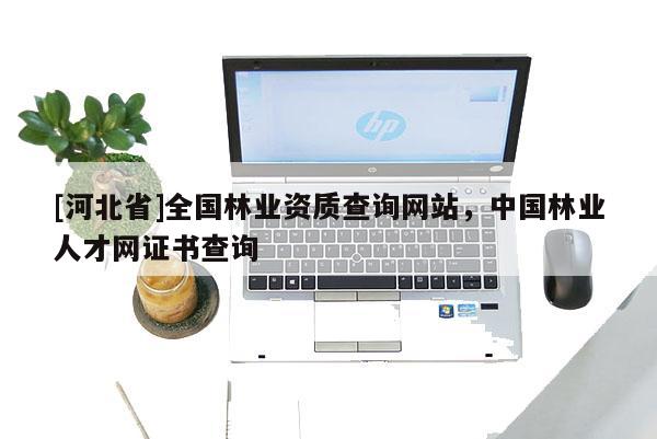 [河北省]全國(guó)林業(yè)資質(zhì)查詢網(wǎng)站，中國(guó)林業(yè)人才網(wǎng)證書查詢