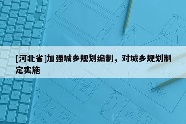 [河北省]加強(qiáng)城鄉(xiāng)規(guī)劃編制，對(duì)城鄉(xiāng)規(guī)劃制定實(shí)施