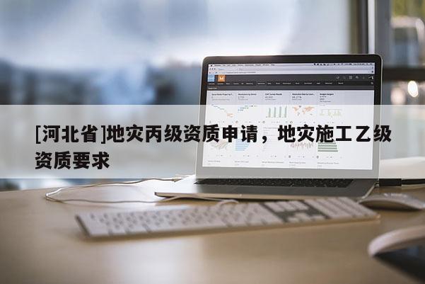[河北省]地災(zāi)丙級(jí)資質(zhì)申請(qǐng)，地災(zāi)施工乙級(jí)資質(zhì)要求