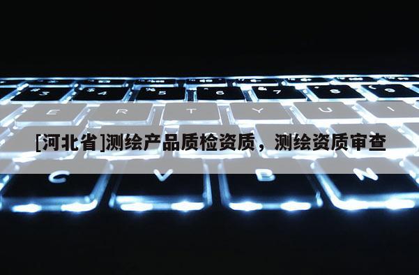 [河北省]測(cè)繪產(chǎn)品質(zhì)檢資質(zhì)，測(cè)繪資質(zhì)審查