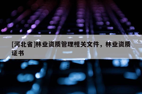 [河北省]林業(yè)資質(zhì)管理相關(guān)文件，林業(yè)資質(zhì)證書