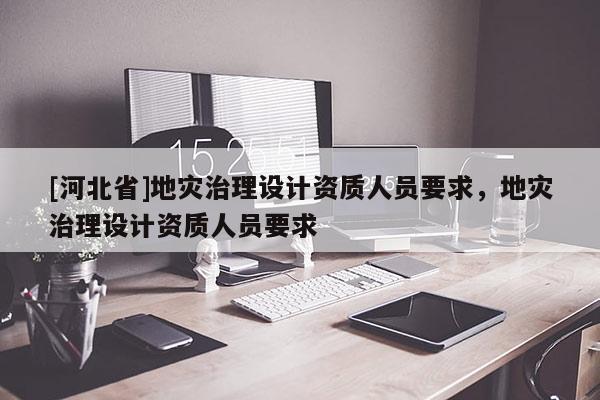 [河北省]地災(zāi)治理設(shè)計資質(zhì)人員要求，地災(zāi)治理設(shè)計資質(zhì)人員要求