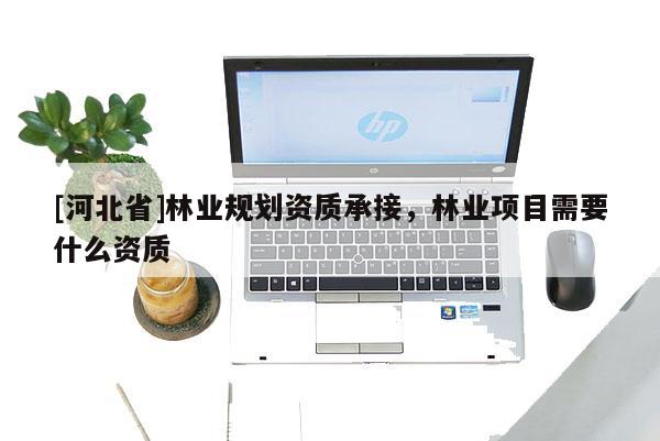 [河北省]林業(yè)規(guī)劃資質(zhì)承接，林業(yè)項(xiàng)目需要什么資質(zhì)