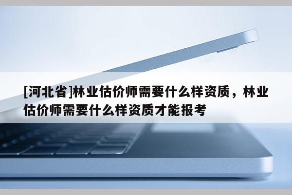 [河北省]林業(yè)估價師需要什么樣資質(zhì)，林業(yè)估價師需要什么樣資質(zhì)才能報考