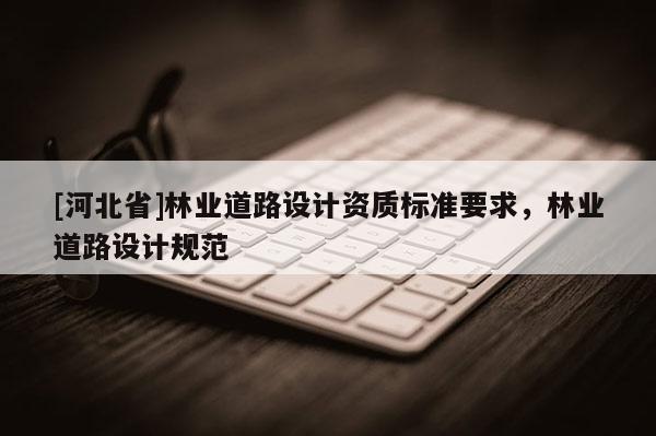 [河北省]林業(yè)道路設計資質標準要求，林業(yè)道路設計規(guī)范
