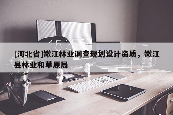 [河北省]嫩江林業(yè)調(diào)查規(guī)劃設(shè)計(jì)資質(zhì)，嫩江縣林業(yè)和草原局