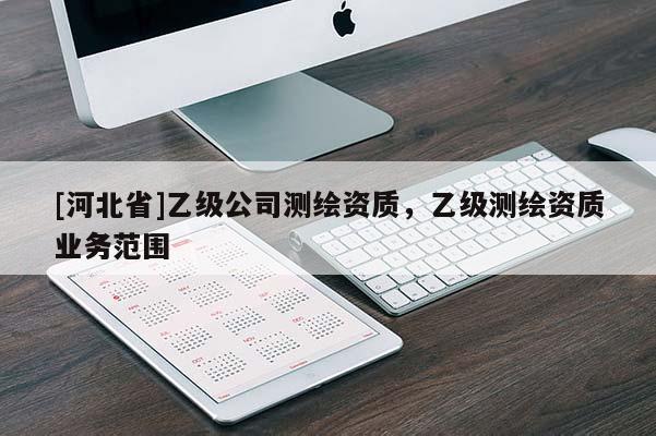 [河北省]乙級公司測繪資質(zhì)，乙級測繪資質(zhì)業(yè)務(wù)范圍