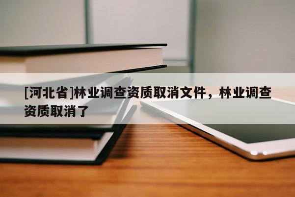 [河北省]林業(yè)調(diào)查資質(zhì)取消文件，林業(yè)調(diào)查資質(zhì)取消了