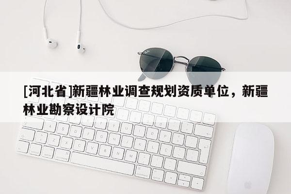 [河北省]新疆林業(yè)調(diào)查規(guī)劃資質(zhì)單位，新疆林業(yè)勘察設(shè)計院