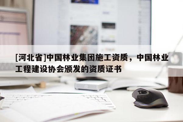 [河北省]中國(guó)林業(yè)集團(tuán)施工資質(zhì)，中國(guó)林業(yè)工程建設(shè)協(xié)會(huì)頒發(fā)的資質(zhì)證書