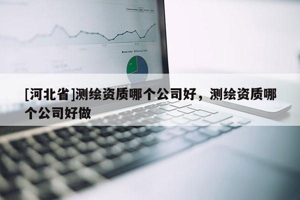 [河北省]測繪資質(zhì)哪個(gè)公司好，測繪資質(zhì)哪個(gè)公司好做
