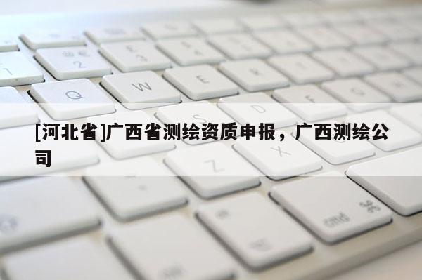 [河北省]廣西省測繪資質(zhì)申報，廣西測繪公司