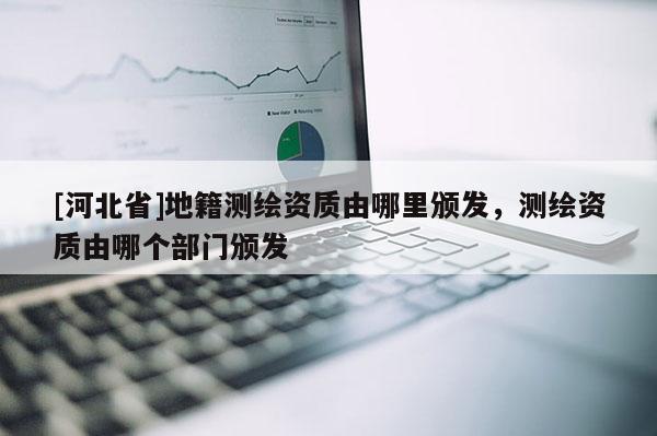 [河北省]地籍測繪資質(zhì)由哪里頒發(fā)，測繪資質(zhì)由哪個部門頒發(fā)