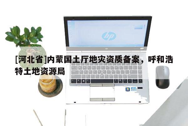 [河北省]內(nèi)蒙國土廳地災(zāi)資質(zhì)備案，呼和浩特土地資源局