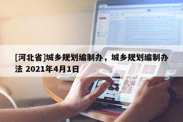 [河北省]城鄉(xiāng)規(guī)劃編制辦，城鄉(xiāng)規(guī)劃編制辦法 2021年4月1日