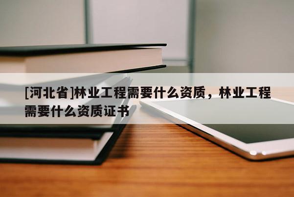 [河北省]林業(yè)工程需要什么資質(zhì)，林業(yè)工程需要什么資質(zhì)證書