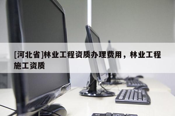 [河北省]林業(yè)工程資質(zhì)辦理費用，林業(yè)工程施工資質(zhì)