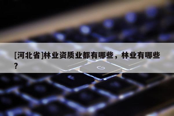 [河北省]林業(yè)資質(zhì)業(yè)都有哪些，林業(yè)有哪些?