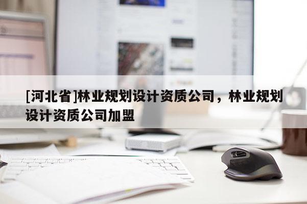 [河北省]林業(yè)規(guī)劃設(shè)計(jì)資質(zhì)公司，林業(yè)規(guī)劃設(shè)計(jì)資質(zhì)公司加盟