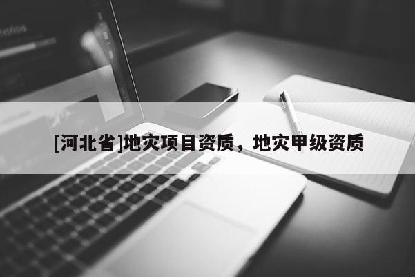 [河北省]地災(zāi)項(xiàng)目資質(zhì)，地災(zāi)甲級(jí)資質(zhì)