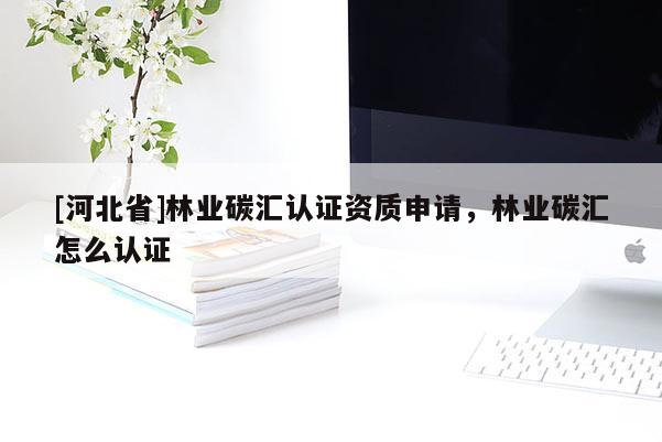 [河北省]林業(yè)碳匯認證資質(zhì)申請，林業(yè)碳匯怎么認證