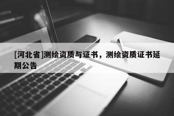 [河北省]測(cè)繪資質(zhì)與證書(shū)，測(cè)繪資質(zhì)證書(shū)延期公告