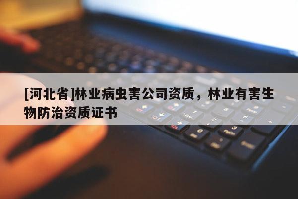 [河北省]林業(yè)病蟲害公司資質(zhì)，林業(yè)有害生物防治資質(zhì)證書