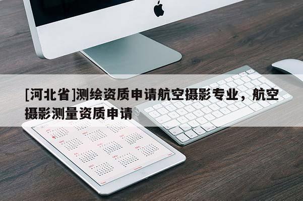 [河北省]測(cè)繪資質(zhì)申請(qǐng)航空攝影專業(yè)，航空攝影測(cè)量資質(zhì)申請(qǐng)