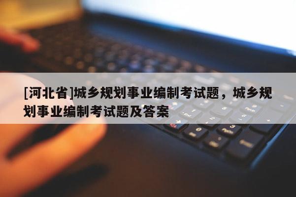 [河北省]城鄉(xiāng)規(guī)劃事業(yè)編制考試題，城鄉(xiāng)規(guī)劃事業(yè)編制考試題及答案
