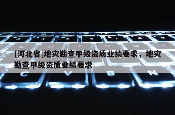 [河北省]地災(zāi)勘查甲級資質(zhì)業(yè)績要求，地災(zāi)勘查甲級資質(zhì)業(yè)績要求