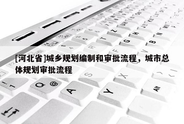 [河北省]城鄉(xiāng)規(guī)劃編制和審批流程，城市總體規(guī)劃審批流程