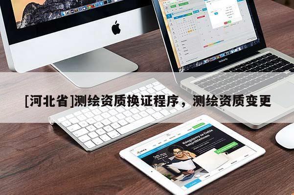 [河北省]測(cè)繪資質(zhì)換證程序，測(cè)繪資質(zhì)變更