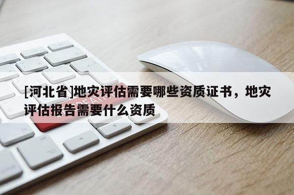 [河北省]地災(zāi)評(píng)估需要哪些資質(zhì)證書(shū)，地災(zāi)評(píng)估報(bào)告需要什么資質(zhì)