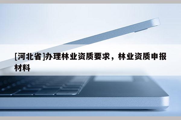 [河北省]辦理林業(yè)資質(zhì)要求，林業(yè)資質(zhì)申報(bào)材料