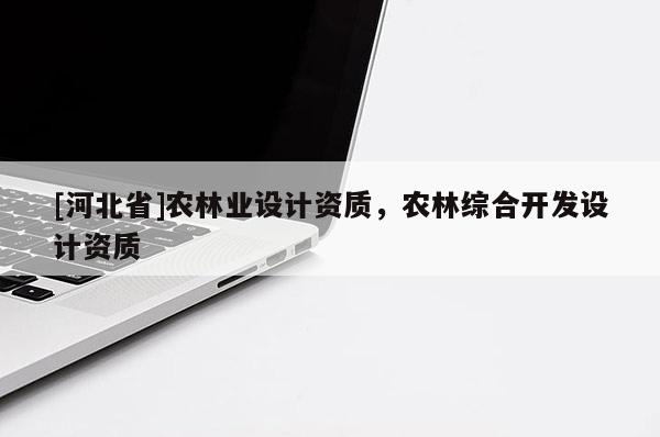 [河北省]農(nóng)林業(yè)設(shè)計(jì)資質(zhì)，農(nóng)林綜合開(kāi)發(fā)設(shè)計(jì)資質(zhì)