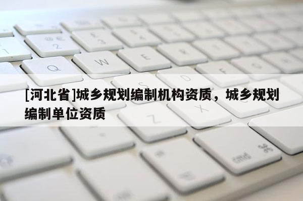 [河北省]城鄉(xiāng)規(guī)劃編制機(jī)構(gòu)資質(zhì)，城鄉(xiāng)規(guī)劃編制單位資質(zhì)