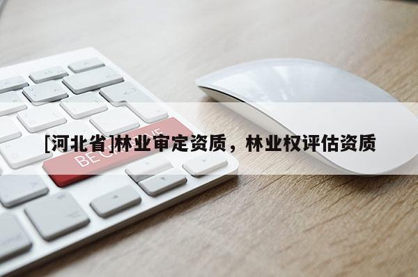 [河北省]林業(yè)審定資質(zhì)，林業(yè)權(quán)評估資質(zhì)