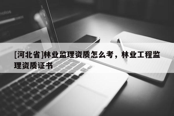 [河北省]林業(yè)監(jiān)理資質(zhì)怎么考，林業(yè)工程監(jiān)理資質(zhì)證書