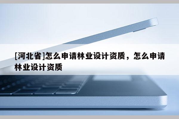 [河北省]怎么申請林業(yè)設(shè)計資質(zhì)，怎么申請林業(yè)設(shè)計資質(zhì)